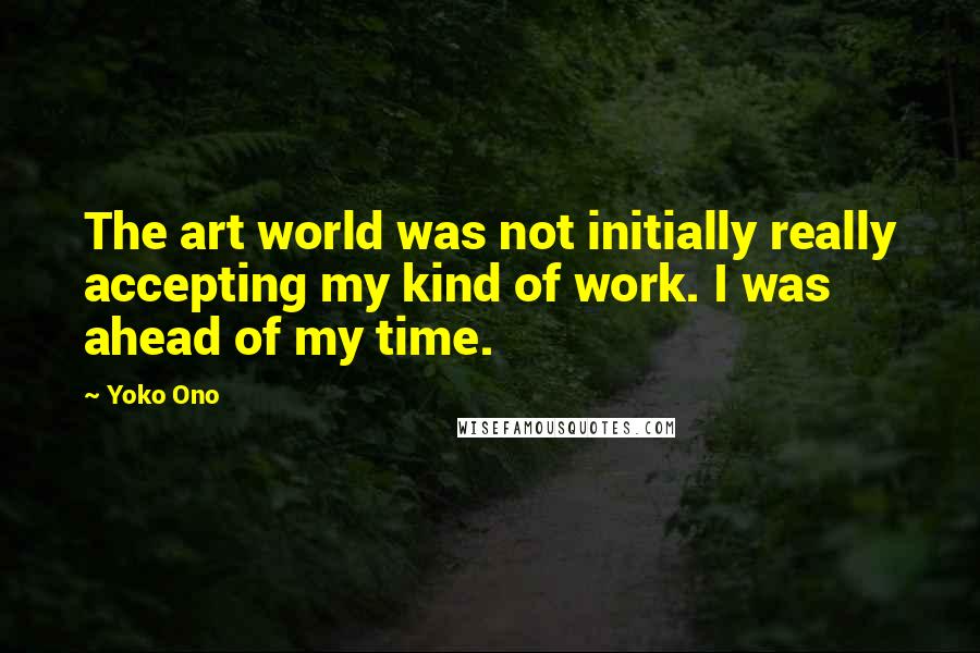 Yoko Ono Quotes: The art world was not initially really accepting my kind of work. I was ahead of my time.