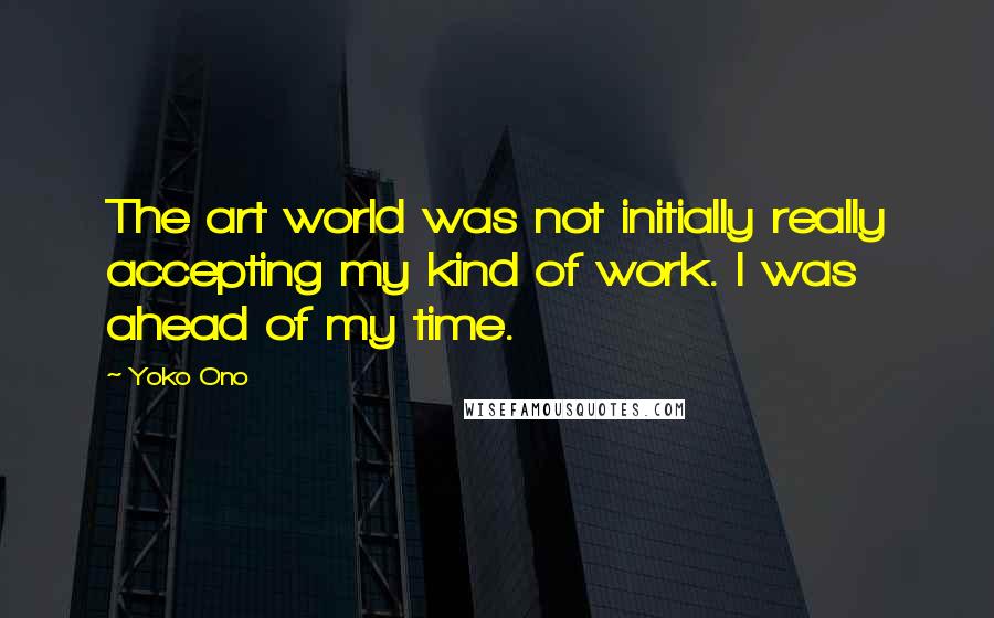 Yoko Ono Quotes: The art world was not initially really accepting my kind of work. I was ahead of my time.