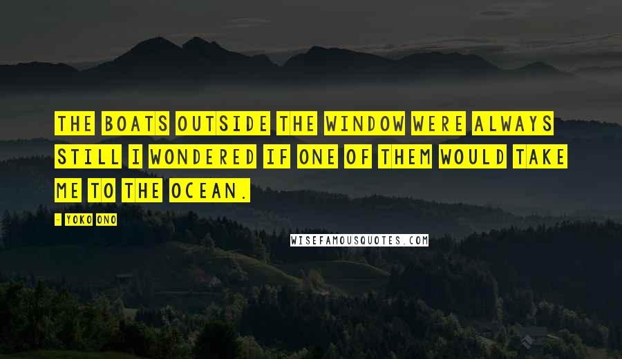 Yoko Ono Quotes: The boats outside the window were always still I wondered if one of them would take me to the ocean.