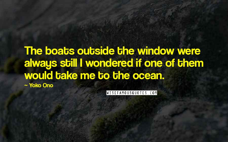Yoko Ono Quotes: The boats outside the window were always still I wondered if one of them would take me to the ocean.