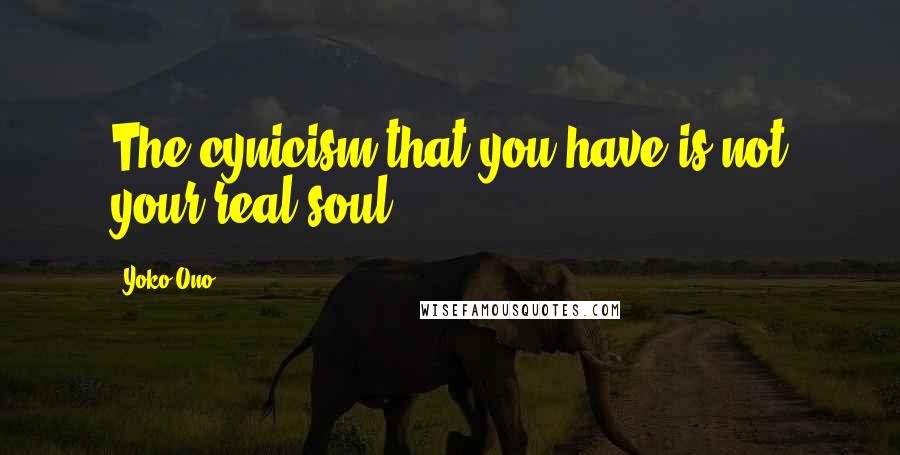 Yoko Ono Quotes: The cynicism that you have is not your real soul.