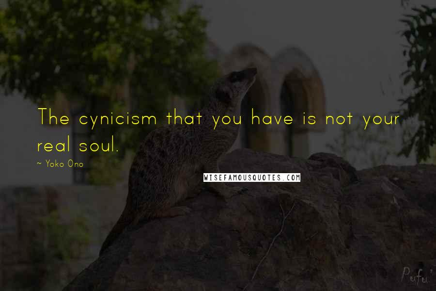 Yoko Ono Quotes: The cynicism that you have is not your real soul.