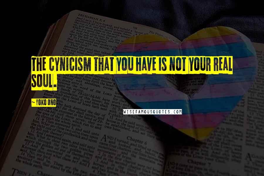 Yoko Ono Quotes: The cynicism that you have is not your real soul.