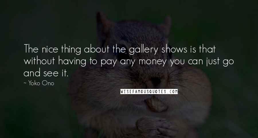 Yoko Ono Quotes: The nice thing about the gallery shows is that without having to pay any money you can just go and see it.