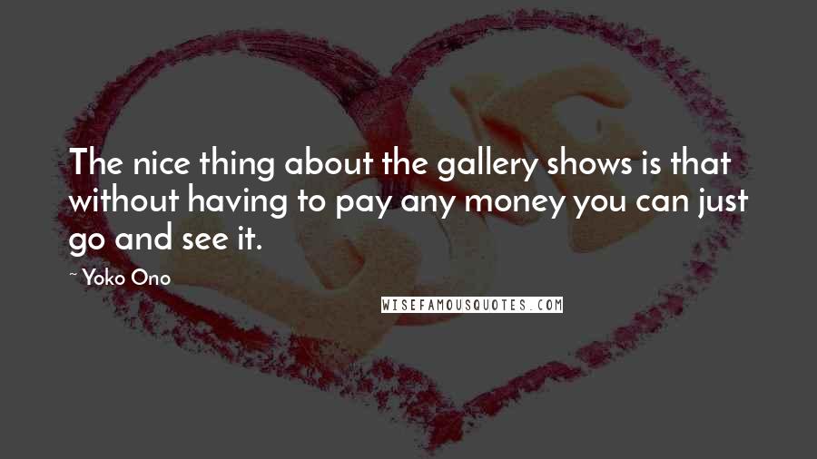 Yoko Ono Quotes: The nice thing about the gallery shows is that without having to pay any money you can just go and see it.