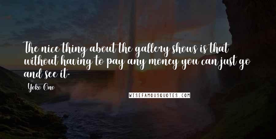 Yoko Ono Quotes: The nice thing about the gallery shows is that without having to pay any money you can just go and see it.