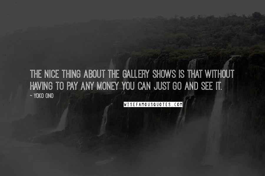 Yoko Ono Quotes: The nice thing about the gallery shows is that without having to pay any money you can just go and see it.