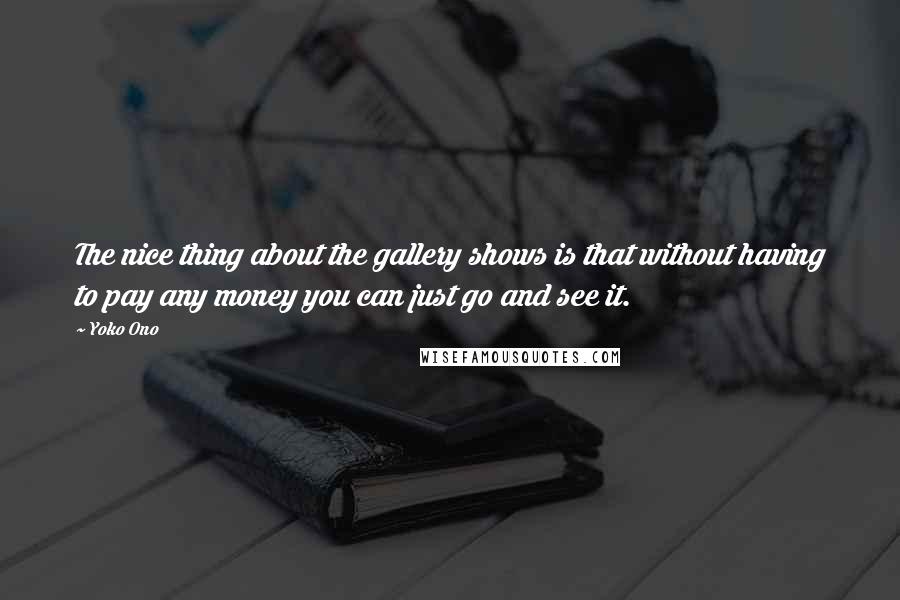 Yoko Ono Quotes: The nice thing about the gallery shows is that without having to pay any money you can just go and see it.