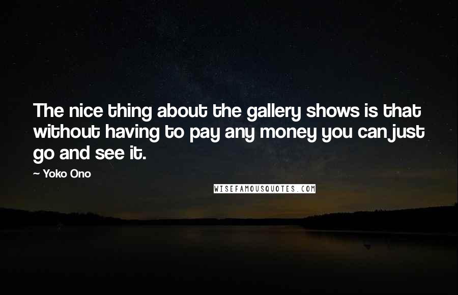 Yoko Ono Quotes: The nice thing about the gallery shows is that without having to pay any money you can just go and see it.