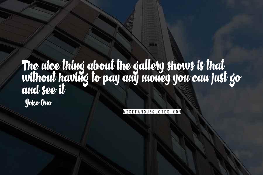 Yoko Ono Quotes: The nice thing about the gallery shows is that without having to pay any money you can just go and see it.