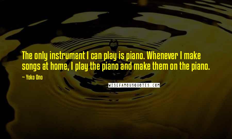 Yoko Ono Quotes: The only instrument I can play is piano. Whenever I make songs at home, I play the piano and make them on the piano.