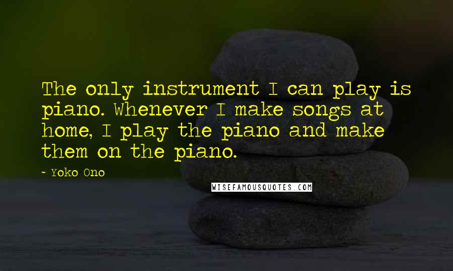 Yoko Ono Quotes: The only instrument I can play is piano. Whenever I make songs at home, I play the piano and make them on the piano.