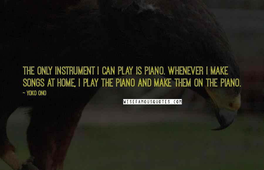 Yoko Ono Quotes: The only instrument I can play is piano. Whenever I make songs at home, I play the piano and make them on the piano.