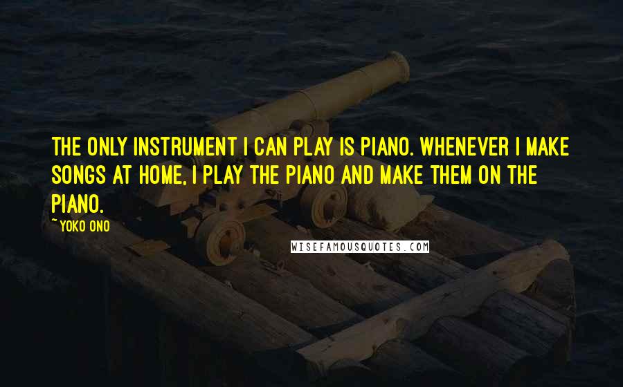 Yoko Ono Quotes: The only instrument I can play is piano. Whenever I make songs at home, I play the piano and make them on the piano.