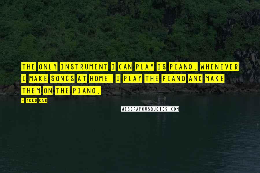 Yoko Ono Quotes: The only instrument I can play is piano. Whenever I make songs at home, I play the piano and make them on the piano.