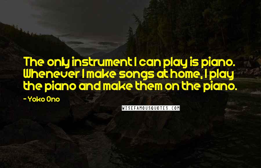 Yoko Ono Quotes: The only instrument I can play is piano. Whenever I make songs at home, I play the piano and make them on the piano.