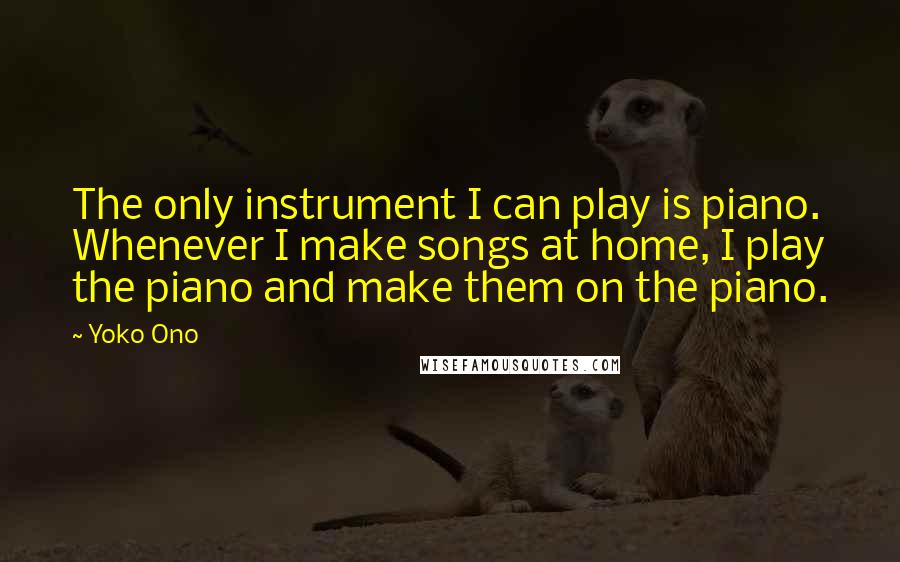 Yoko Ono Quotes: The only instrument I can play is piano. Whenever I make songs at home, I play the piano and make them on the piano.