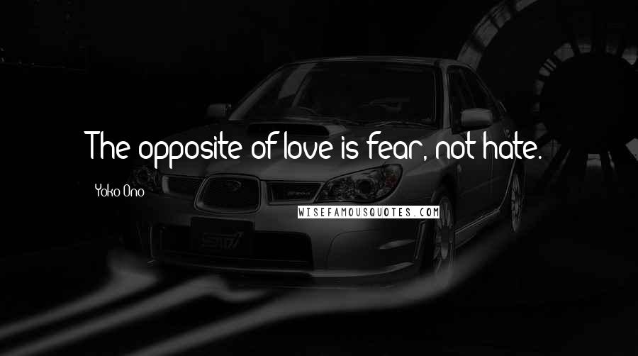 Yoko Ono Quotes: The opposite of love is fear, not hate.