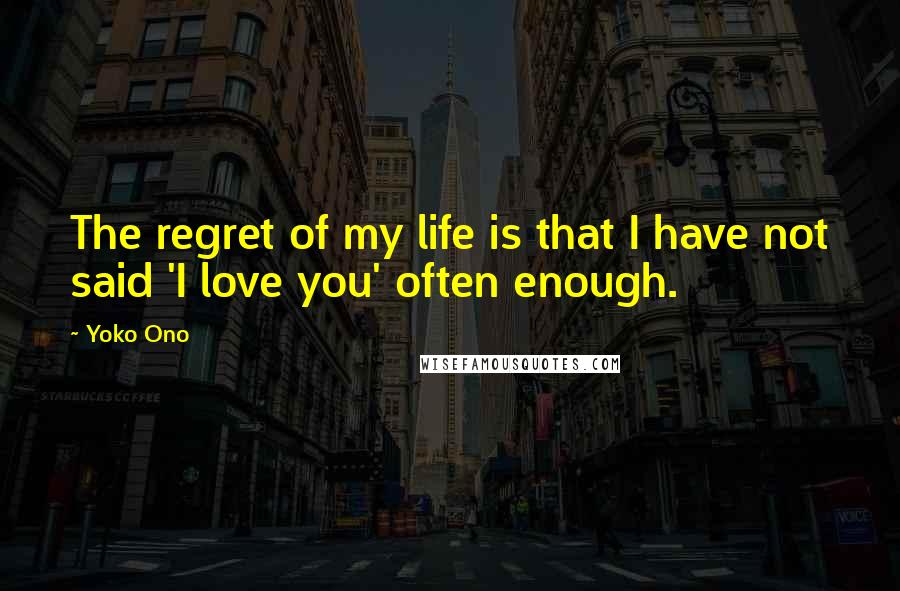 Yoko Ono Quotes: The regret of my life is that I have not said 'I love you' often enough.