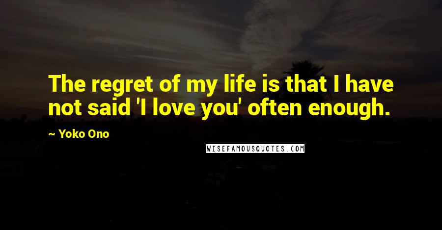 Yoko Ono Quotes: The regret of my life is that I have not said 'I love you' often enough.