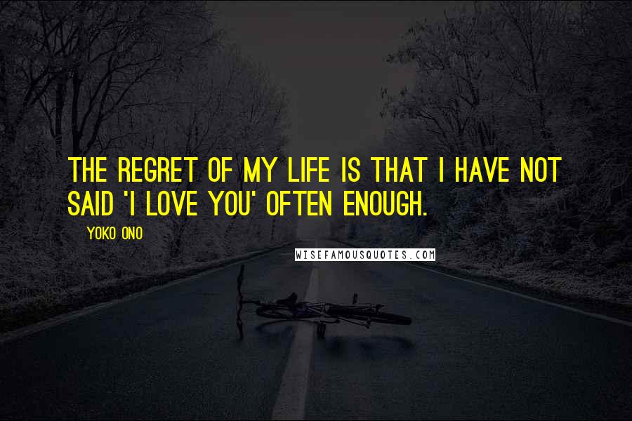 Yoko Ono Quotes: The regret of my life is that I have not said 'I love you' often enough.