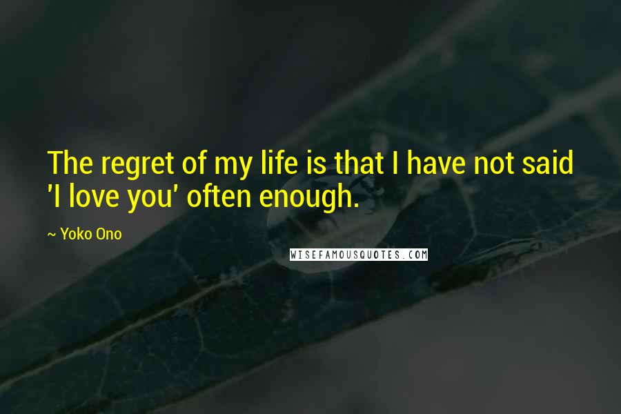 Yoko Ono Quotes: The regret of my life is that I have not said 'I love you' often enough.