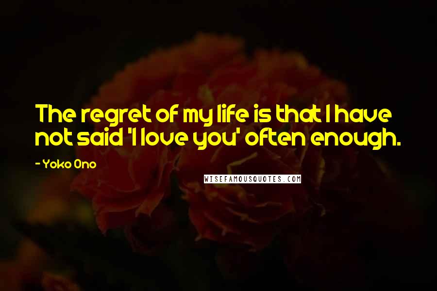 Yoko Ono Quotes: The regret of my life is that I have not said 'I love you' often enough.