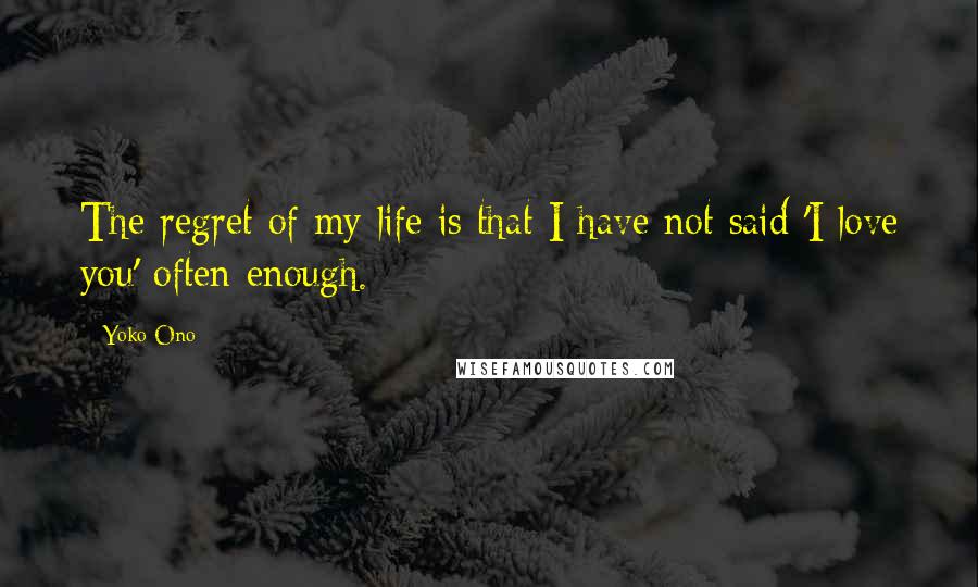 Yoko Ono Quotes: The regret of my life is that I have not said 'I love you' often enough.