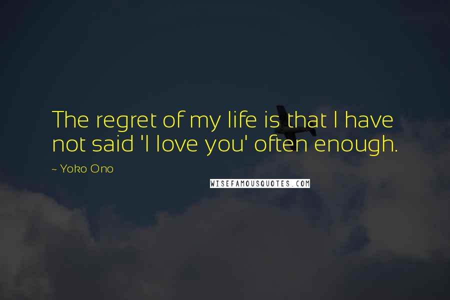 Yoko Ono Quotes: The regret of my life is that I have not said 'I love you' often enough.