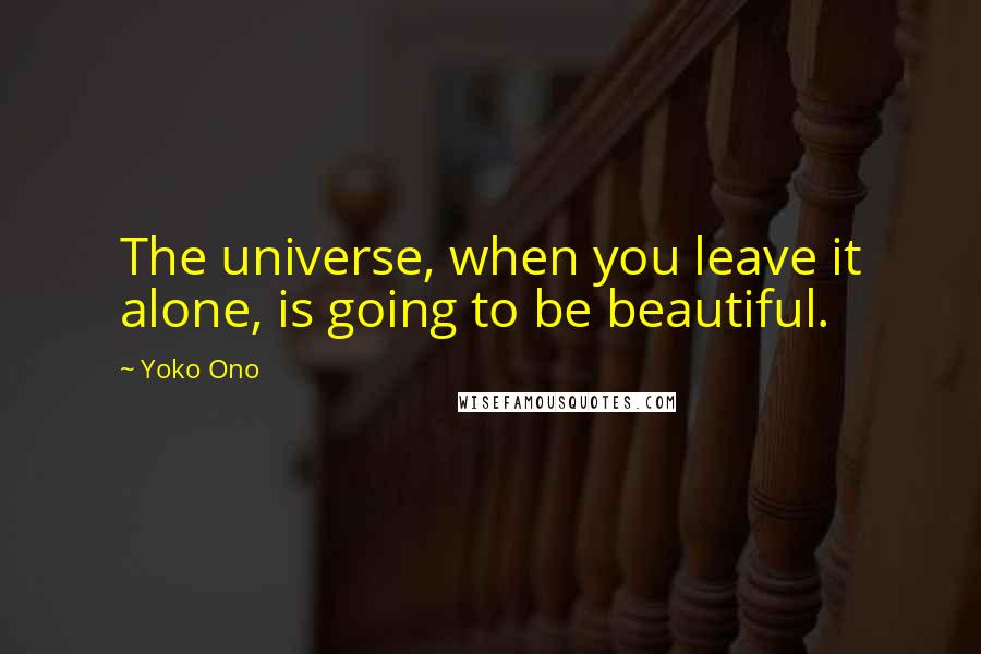 Yoko Ono Quotes: The universe, when you leave it alone, is going to be beautiful.