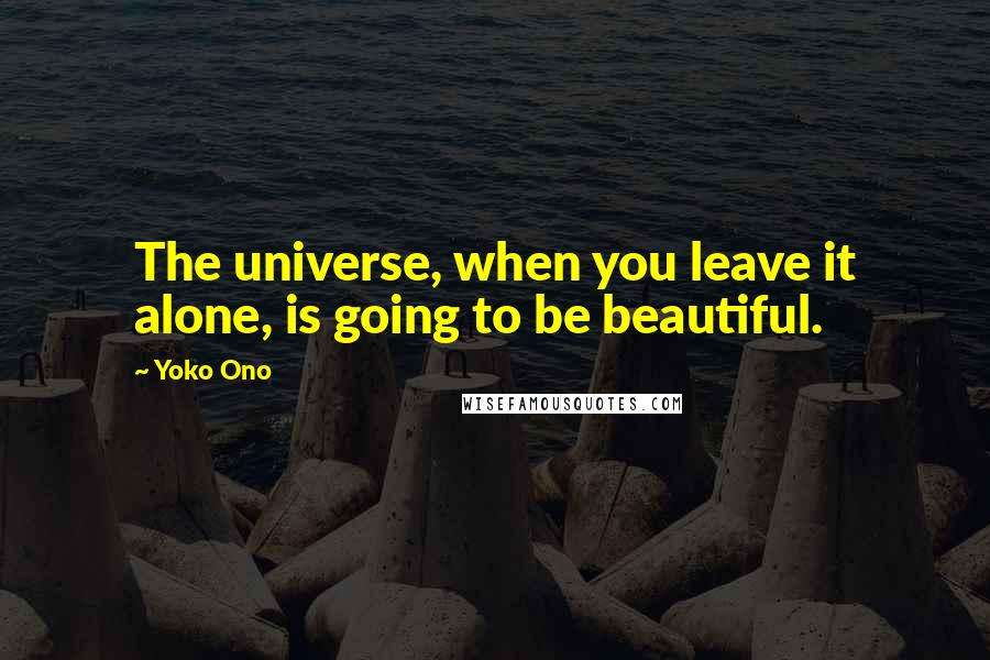 Yoko Ono Quotes: The universe, when you leave it alone, is going to be beautiful.