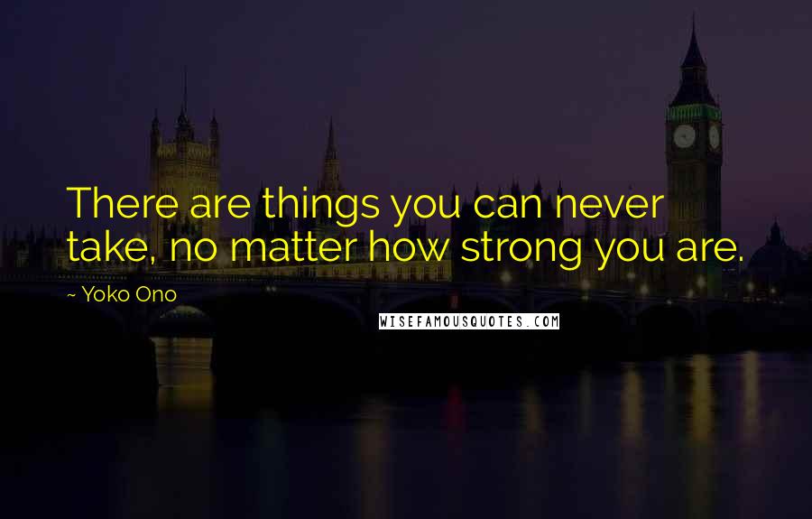 Yoko Ono Quotes: There are things you can never take, no matter how strong you are.