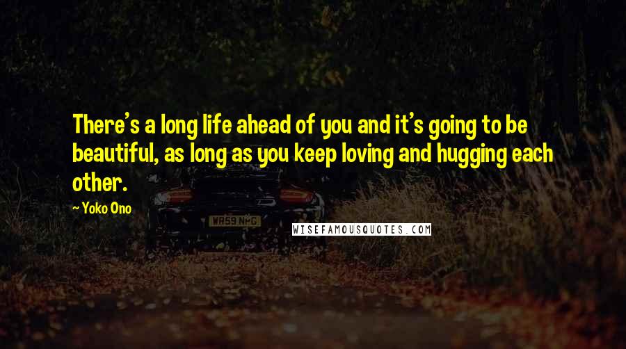 Yoko Ono Quotes: There's a long life ahead of you and it's going to be beautiful, as long as you keep loving and hugging each other.