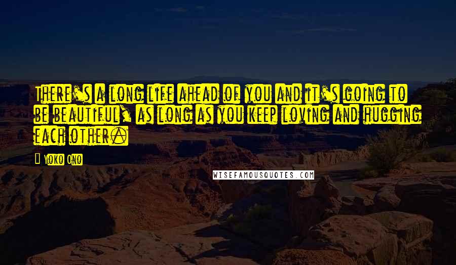 Yoko Ono Quotes: There's a long life ahead of you and it's going to be beautiful, as long as you keep loving and hugging each other.