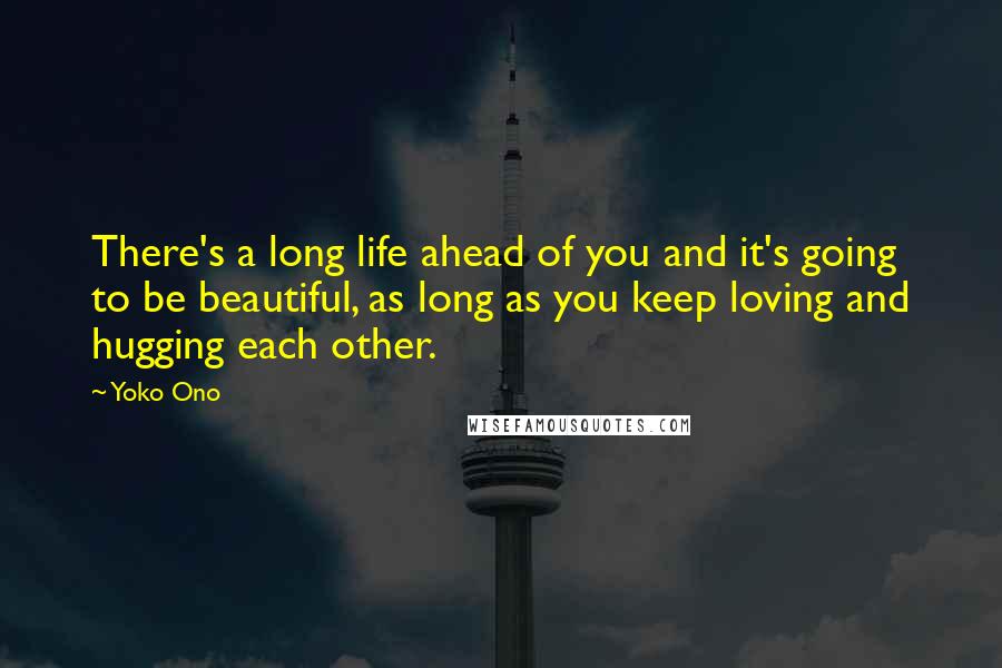 Yoko Ono Quotes: There's a long life ahead of you and it's going to be beautiful, as long as you keep loving and hugging each other.