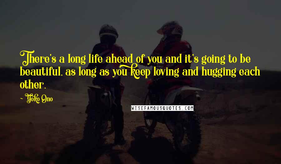 Yoko Ono Quotes: There's a long life ahead of you and it's going to be beautiful, as long as you keep loving and hugging each other.