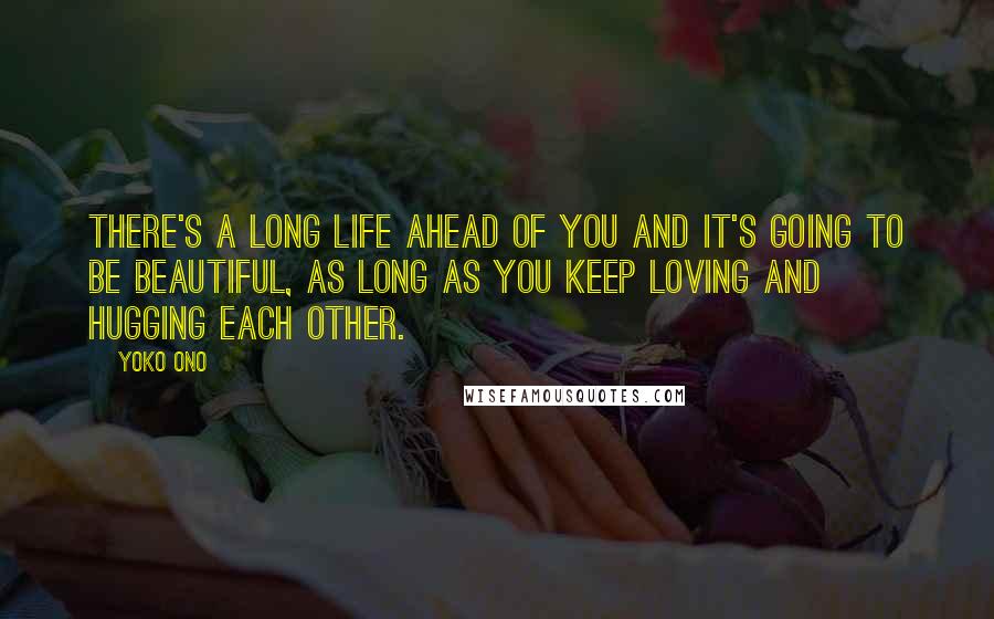 Yoko Ono Quotes: There's a long life ahead of you and it's going to be beautiful, as long as you keep loving and hugging each other.