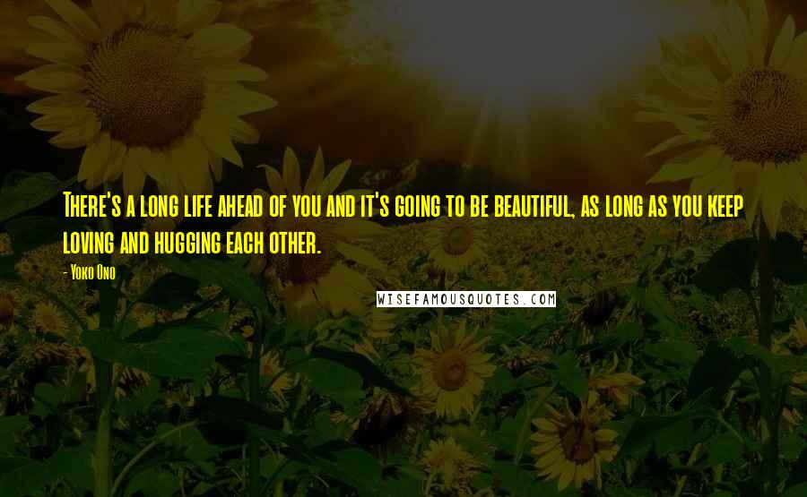 Yoko Ono Quotes: There's a long life ahead of you and it's going to be beautiful, as long as you keep loving and hugging each other.