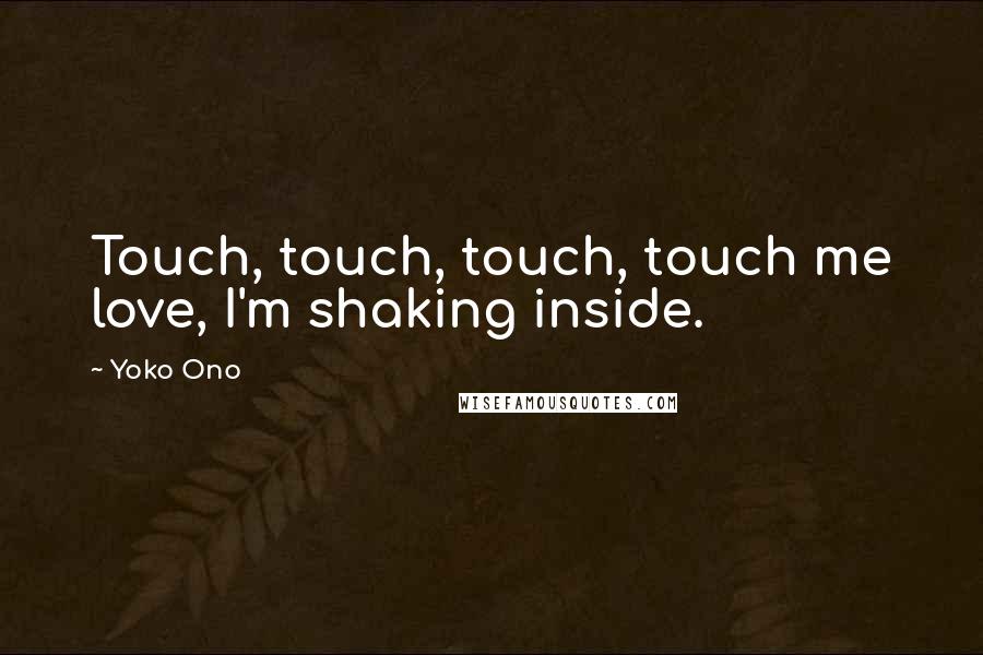 Yoko Ono Quotes: Touch, touch, touch, touch me love, I'm shaking inside.