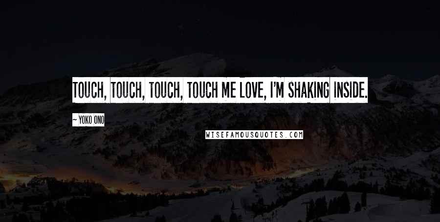 Yoko Ono Quotes: Touch, touch, touch, touch me love, I'm shaking inside.