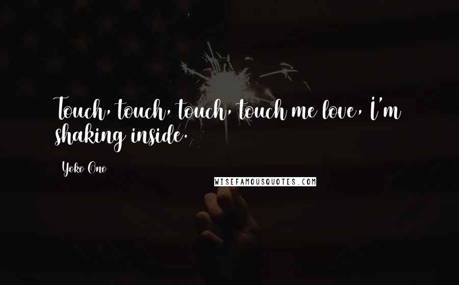 Yoko Ono Quotes: Touch, touch, touch, touch me love, I'm shaking inside.