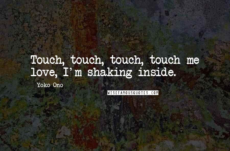 Yoko Ono Quotes: Touch, touch, touch, touch me love, I'm shaking inside.