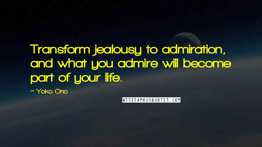 Yoko Ono Quotes: Transform jealousy to admiration, and what you admire will become part of your life.