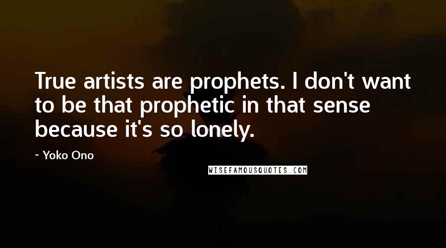 Yoko Ono Quotes: True artists are prophets. I don't want to be that prophetic in that sense because it's so lonely.