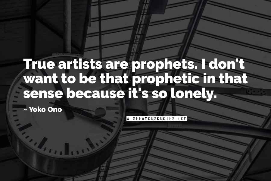 Yoko Ono Quotes: True artists are prophets. I don't want to be that prophetic in that sense because it's so lonely.