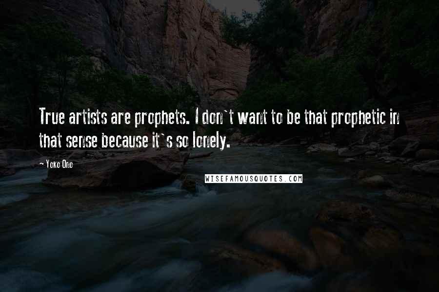 Yoko Ono Quotes: True artists are prophets. I don't want to be that prophetic in that sense because it's so lonely.