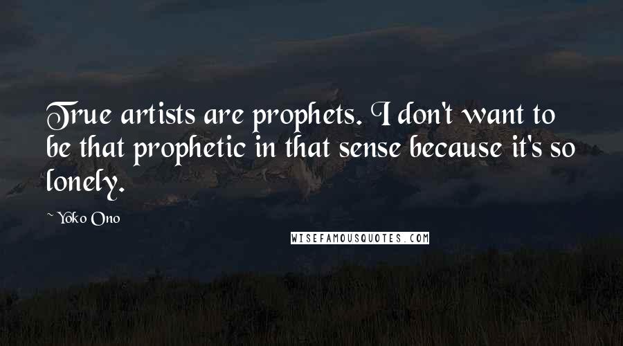 Yoko Ono Quotes: True artists are prophets. I don't want to be that prophetic in that sense because it's so lonely.