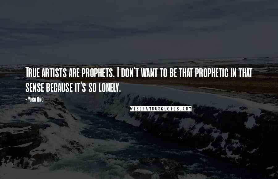 Yoko Ono Quotes: True artists are prophets. I don't want to be that prophetic in that sense because it's so lonely.