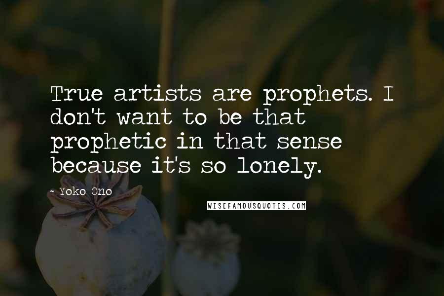 Yoko Ono Quotes: True artists are prophets. I don't want to be that prophetic in that sense because it's so lonely.