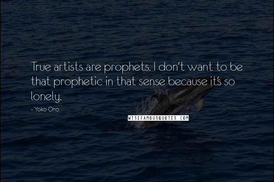 Yoko Ono Quotes: True artists are prophets. I don't want to be that prophetic in that sense because it's so lonely.